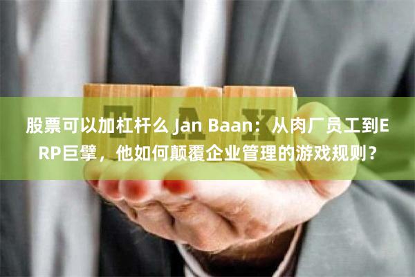 股票可以加杠杆么 Jan Baan：从肉厂员工到ERP巨擘，他如何颠覆企业管理的游戏规则？