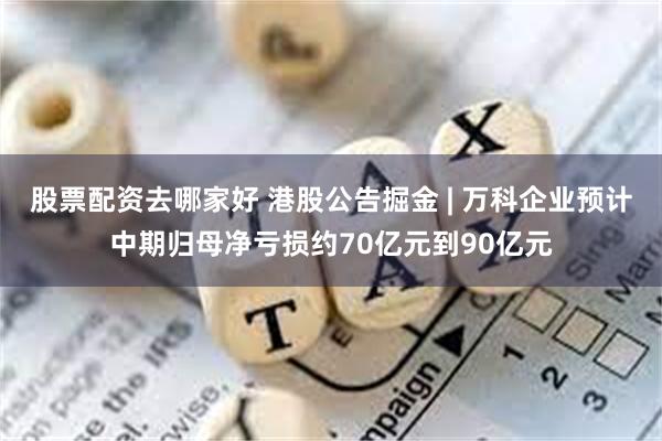 股票配资去哪家好 港股公告掘金 | 万科企业预计中期归母净亏损约70亿元到90亿元