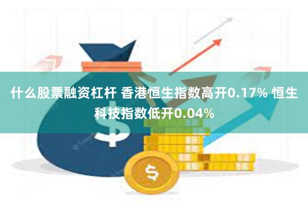 什么股票融资杠杆 香港恒生指数高开0.17% 恒生科技指数低开0.04%