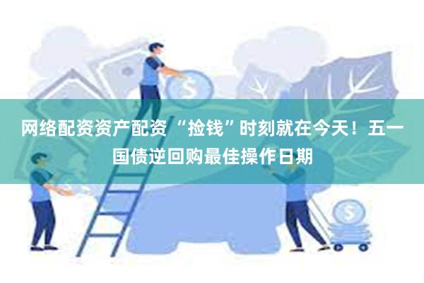 网络配资资产配资 “捡钱”时刻就在今天！五一国债逆回购最佳操作日期