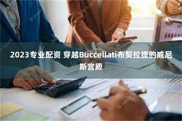 2023专业配资 穿越Buccellati布契拉提的威尼斯宫殿