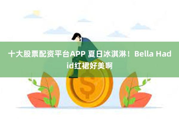 十大股票配资平台APP 夏日冰淇淋！Bella Hadid红裙好美啊