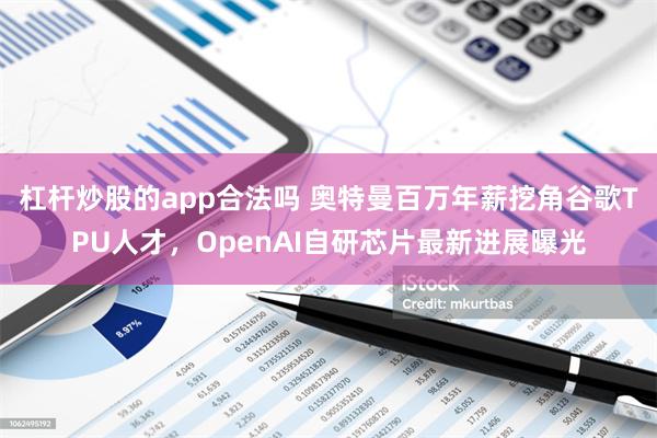 杠杆炒股的app合法吗 奥特曼百万年薪挖角谷歌TPU人才，OpenAI自研芯片最新进展曝光