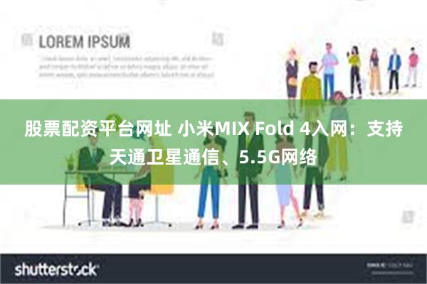 股票配资平台网址 小米MIX Fold 4入网：支持天通卫星通信、5.5G网络