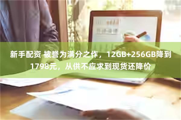 新手配资 被誉为满分之作，12GB+256GB降到1798元，从供不应求到现货还降价