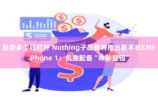 股票多少钱杠杆 Nothing子品牌将推出新手机CMF Phone 1：机身配备“神秘旋钮”