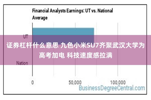 证券杠杆什么意思 九色小米SU7齐聚武汉大学为高考加电 科技速度感拉满