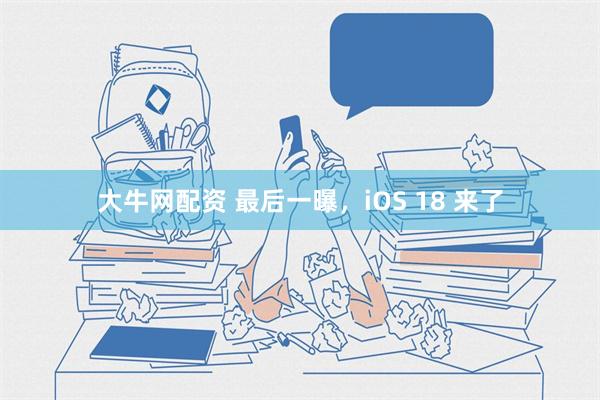 大牛网配资 最后一曝，iOS 18 来了