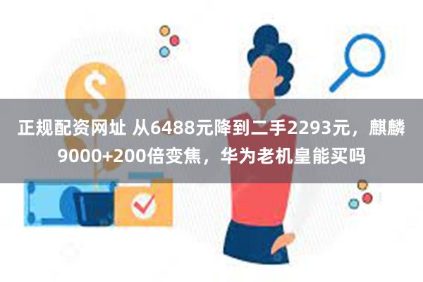 正规配资网址 从6488元降到二手2293元，麒麟9000+200倍变焦，华为老机皇能买吗