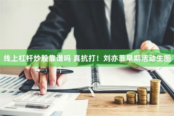 线上杠杆炒股靠谱吗 真抗打！刘亦菲早期活动生图