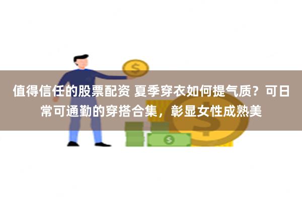 值得信任的股票配资 夏季穿衣如何提气质？可日常可通勤的穿搭合集，彰显女性成熟美