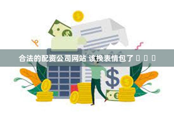 合法的配资公司网站 该换表情包了 ​​​