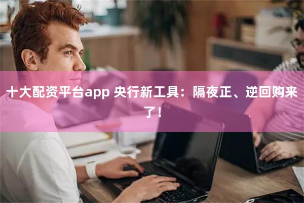 十大配资平台app 央行新工具：隔夜正、逆回购来了！