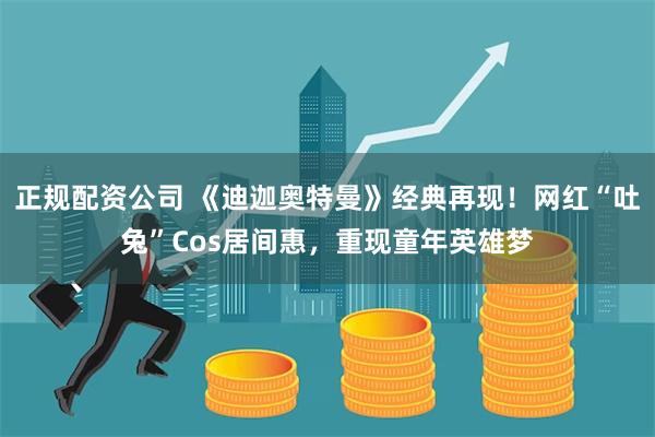 正规配资公司 《迪迦奥特曼》经典再现！网红“吐兔”Cos居间惠，重现童年英雄梦