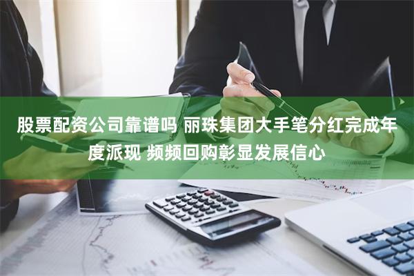 股票配资公司靠谱吗 丽珠集团大手笔分红完成年度派现 频频回购彰显发展信心