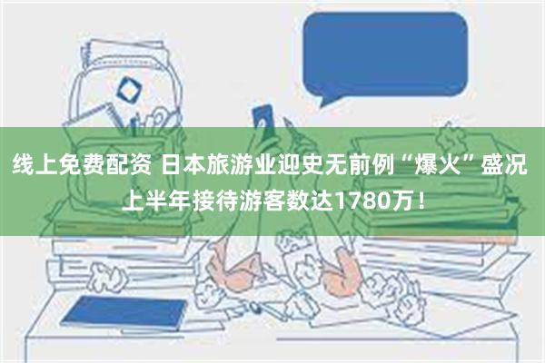 线上免费配资 日本旅游业迎史无前例“爆火”盛况 上半年接待游客数达1780万！