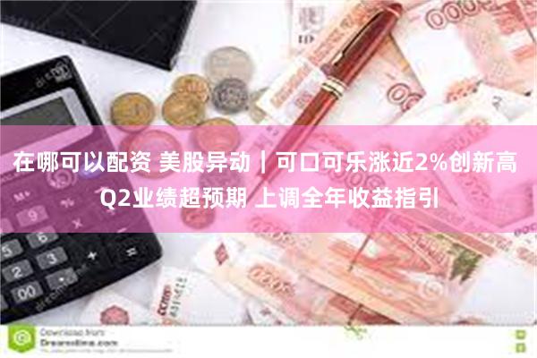 在哪可以配资 美股异动｜可口可乐涨近2%创新高 Q2业绩超预期 上调全年收益指引