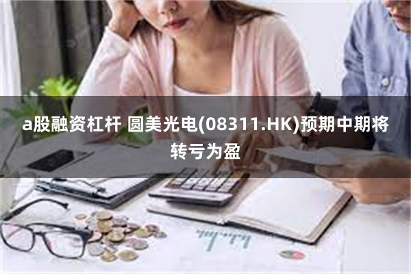 a股融资杠杆 圆美光电(08311.HK)预期中期将转亏为盈