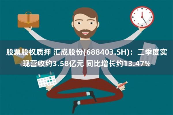 股票股权质押 汇成股份(688403.SH)：二季度实现营收约3.58亿元 同比增长约13.47%