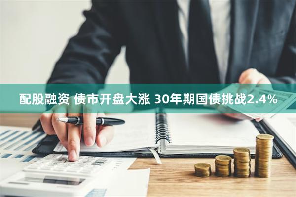 配股融资 债市开盘大涨 30年期国债挑战2.4%