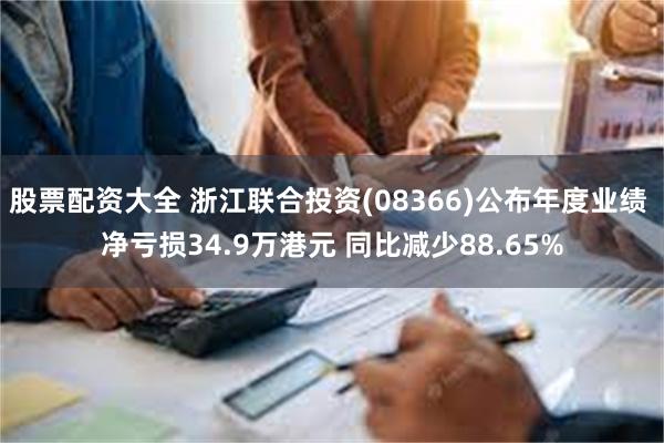 股票配资大全 浙江联合投资(08366)公布年度业绩 净亏损34.9万港元 同比减少88.65%