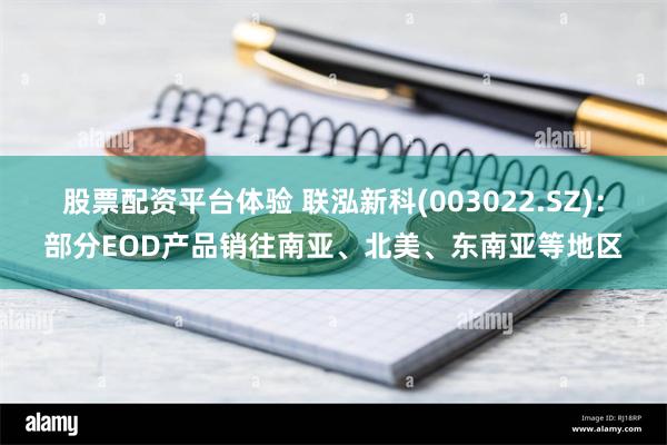 股票配资平台体验 联泓新科(003022.SZ)：部分EOD产品销往南亚、北美、东南亚等地区