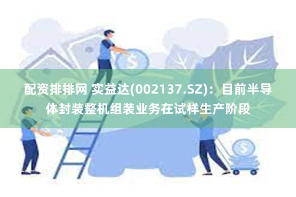 配资排排网 实益达(002137.SZ)：目前半导体封装整机组装业务在试样生产阶段