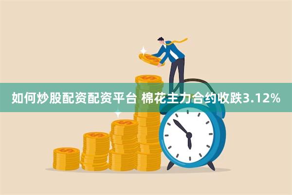 如何炒股配资配资平台 棉花主力合约收跌3.12%