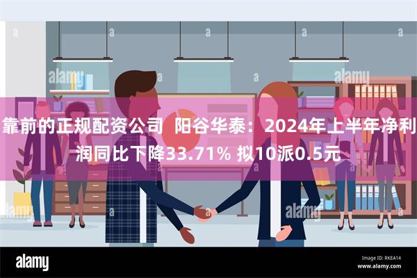 靠前的正规配资公司  阳谷华泰：2024年上半年净利润同比下降33.71% 拟10派0.5元