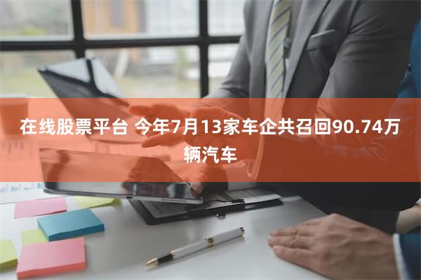 在线股票平台 今年7月13家车企共召回90.74万辆汽车