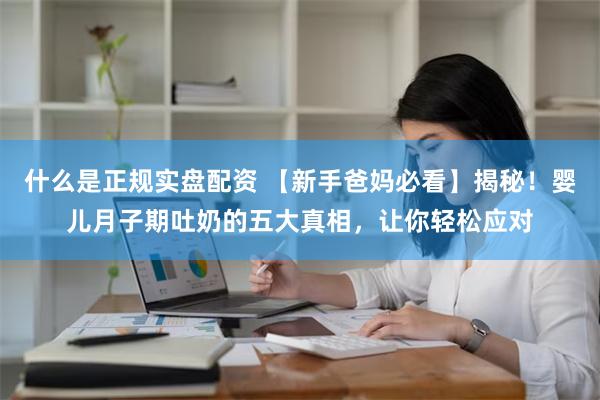 什么是正规实盘配资 【新手爸妈必看】揭秘！婴儿月子期吐奶的五大真相，让你轻松应对