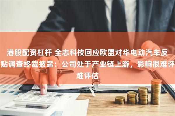 港股配资杠杆 全志科技回应欧盟对华电动汽车反补贴调查终裁披露：公司处于产业链上游，影响很难评估