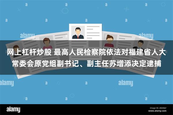 网上杠杆炒股 最高人民检察院依法对福建省人大常委会原党组副书记、副主任苏增添决定逮捕