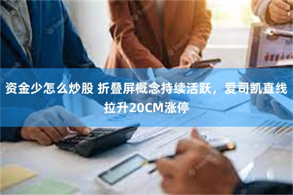 资金少怎么炒股 折叠屏概念持续活跃，爱司凯直线拉升20CM涨停