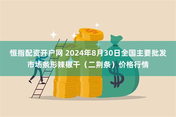 恒指配资开户网 2024年8月30日全国主要批发市场条形辣椒干（二荆条）价格行情