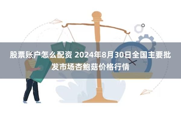 股票账户怎么配资 2024年8月30日全国主要批发市场杏鲍菇价格行情