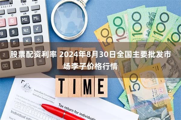 股票配资利率 2024年8月30日全国主要批发市场李子价格行情