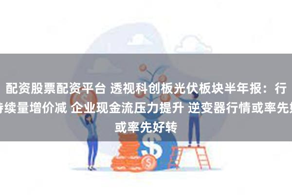 配资股票配资平台 透视科创板光伏板块半年报：行业持续量增价减 企业现金流压力提升 逆变器行情或率先好转