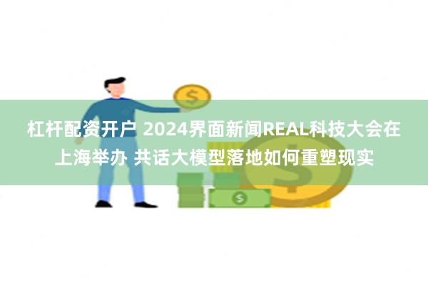 杠杆配资开户 2024界面新闻REAL科技大会在上海举办 共话大模型落地如何重塑现实