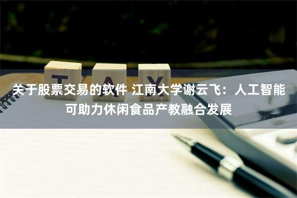 关于股票交易的软件 江南大学谢云飞：人工智能可助力休闲食品产教融合发展