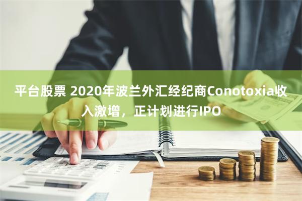 平台股票 2020年波兰外汇经纪商Conotoxia收入激增，正计划进行IPO