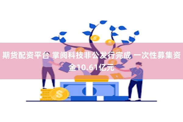 期货配资平台 掌阅科技非公发行完成 一次性募集资金10.61亿元