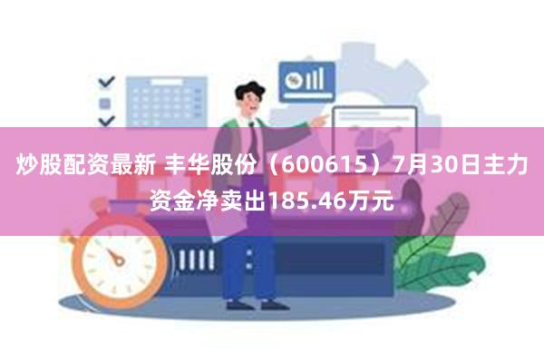 炒股配资最新 丰华股份（600615）7月30日主力资金净卖出185.46万元