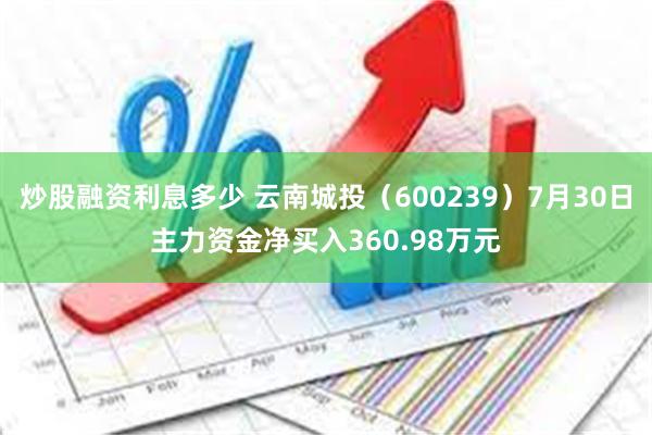 炒股融资利息多少 云南城投（600239）7月30日主力资金净买入360.98万元