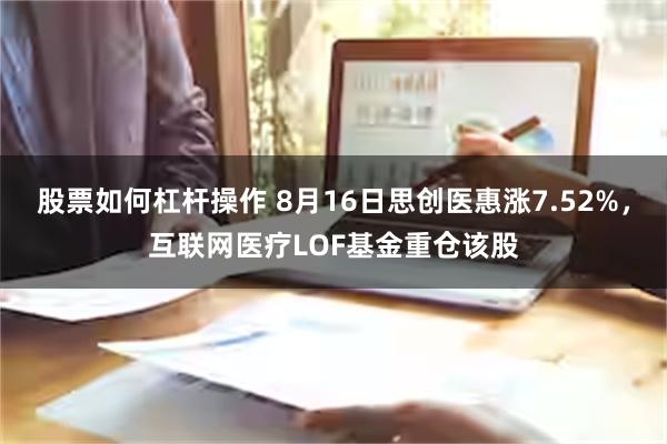 股票如何杠杆操作 8月16日思创医惠涨7.52%，互联网医疗LOF基金重仓该股