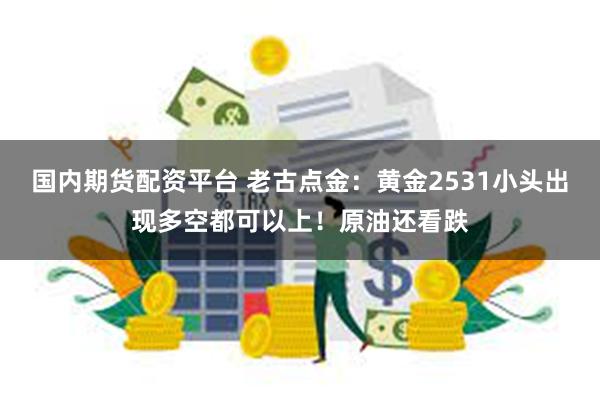 国内期货配资平台 老古点金：黄金2531小头出现多空都可以上！原油还看跌