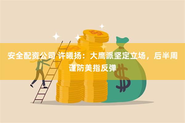 安全配资公司 许曦扬：大鹰派坚定立场，后半周谨防美指反弹