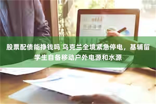 股票配债能挣钱吗 乌克兰全境紧急停电，基辅留学生自备移动户外电源和水源