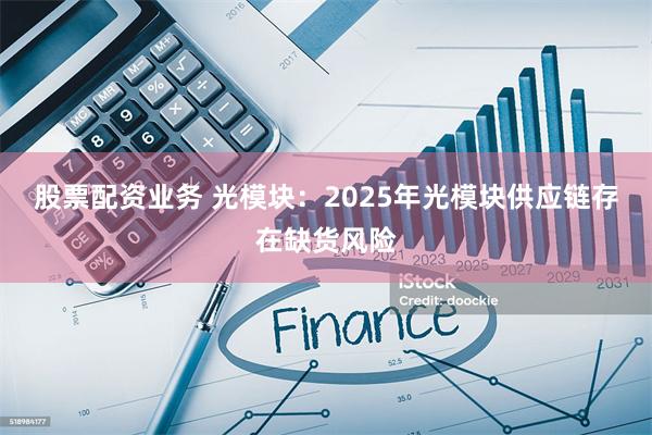 股票配资业务 光模块：2025年光模块供应链存在缺货风险