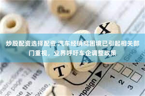 炒股配资选择配资 汽车经销商困境已引起相关部门重视，业界呼吁车企调整政策